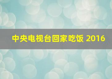 中央电视台回家吃饭 2016